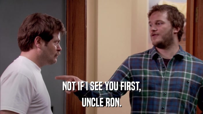 NOT IF I SEE YOU FIRST, UNCLE RON. 