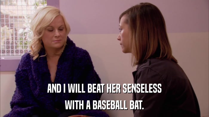 AND I WILL BEAT HER SENSELESS WITH A BASEBALL BAT. 