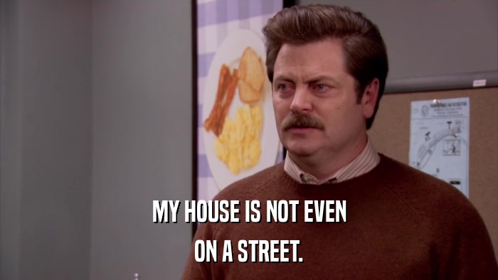 MY HOUSE IS NOT EVEN ON A STREET. 
