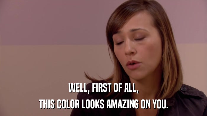 WELL, FIRST OF ALL, THIS COLOR LOOKS AMAZING ON YOU. 