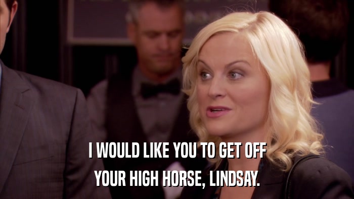 I WOULD LIKE YOU TO GET OFF YOUR HIGH HORSE, LINDSAY. 