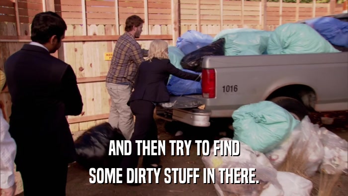 AND THEN TRY TO FIND SOME DIRTY STUFF IN THERE. 