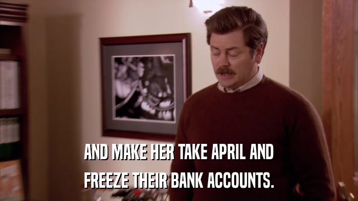AND MAKE HER TAKE APRIL AND FREEZE THEIR BANK ACCOUNTS. 