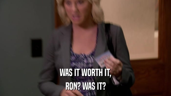 WAS IT WORTH IT, RON? WAS IT? 