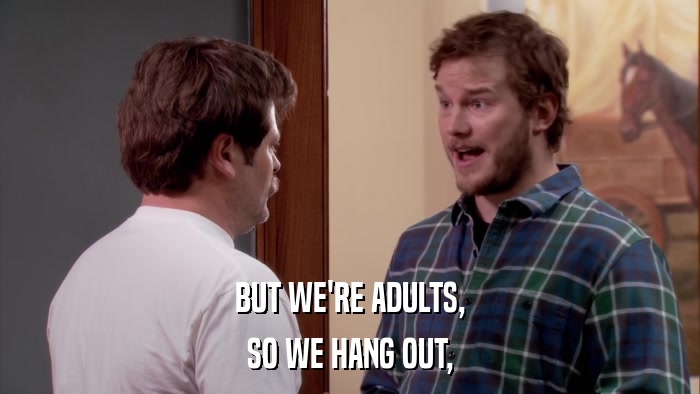 BUT WE'RE ADULTS, SO WE HANG OUT, 