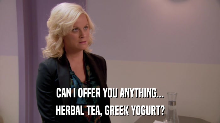 CAN I OFFER YOU ANYTHING... HERBAL TEA, GREEK YOGURT? 