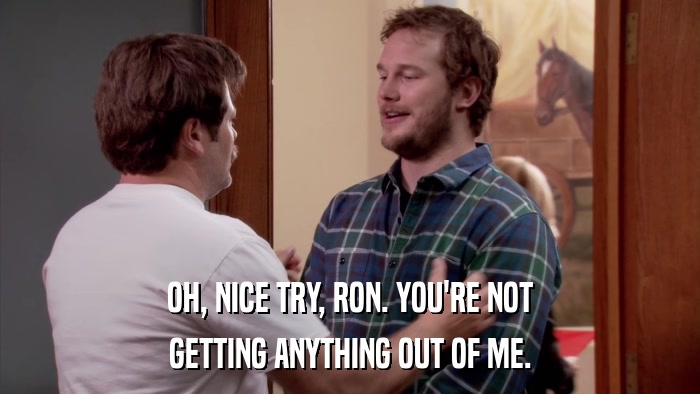 OH, NICE TRY, RON. YOU'RE NOT GETTING ANYTHING OUT OF ME. 