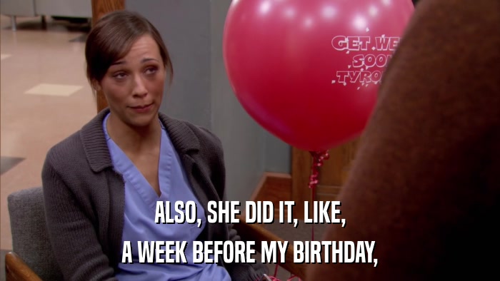 ALSO, SHE DID IT, LIKE, A WEEK BEFORE MY BIRTHDAY, 