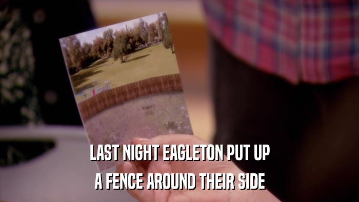 LAST NIGHT EAGLETON PUT UP A FENCE AROUND THEIR SIDE 