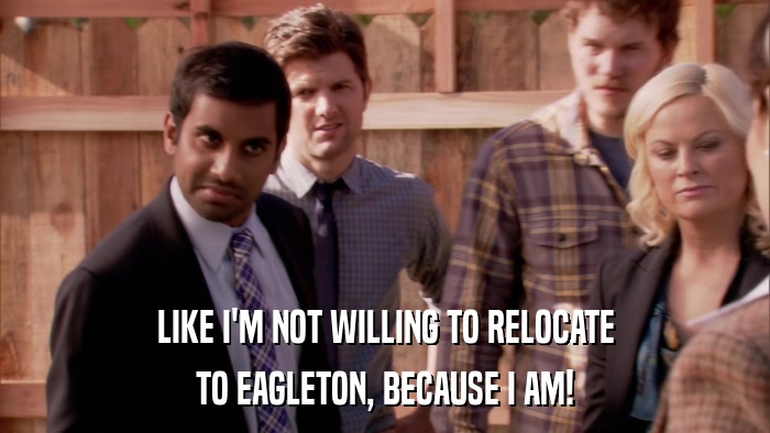 LIKE I'M NOT WILLING TO RELOCATE TO EAGLETON, BECAUSE I AM! 