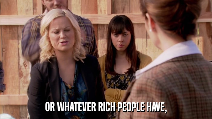 OR WHATEVER RICH PEOPLE HAVE,  