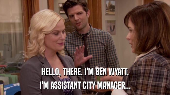 HELLO, THERE. I'M BEN WYATT. I'M ASSISTANT CITY MANAGER... 