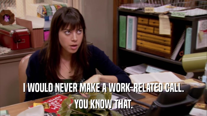 I WOULD NEVER MAKE A WORK-RELATED CALL. YOU KNOW THAT. 
