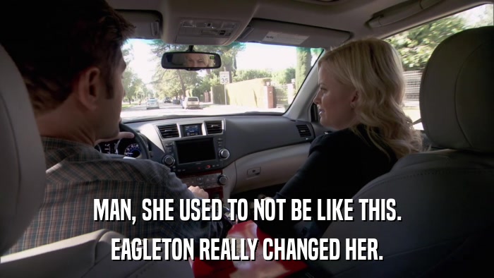 MAN, SHE USED TO NOT BE LIKE THIS. EAGLETON REALLY CHANGED HER. 