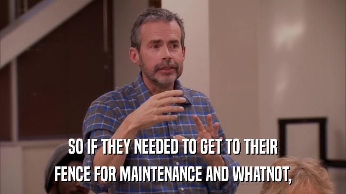 SO IF THEY NEEDED TO GET TO THEIR FENCE FOR MAINTENANCE AND WHATNOT, 
