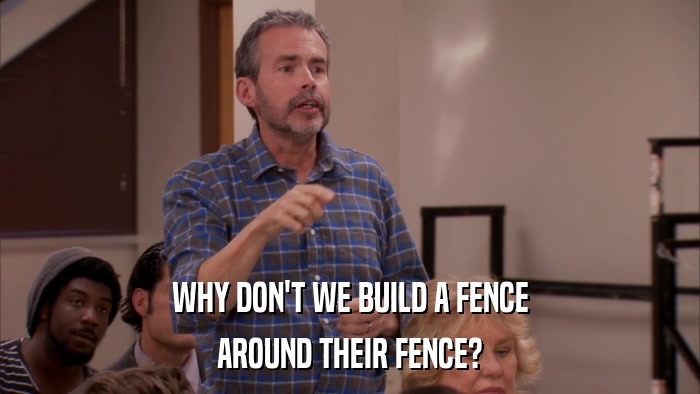 WHY DON'T WE BUILD A FENCE AROUND THEIR FENCE? 