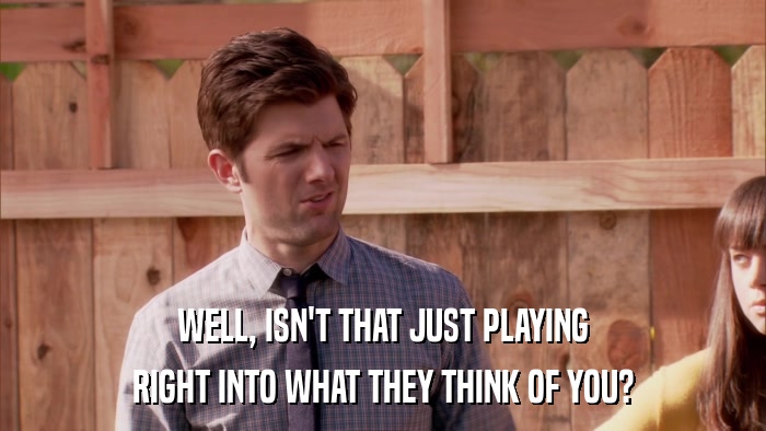 WELL, ISN'T THAT JUST PLAYING RIGHT INTO WHAT THEY THINK OF YOU? 
