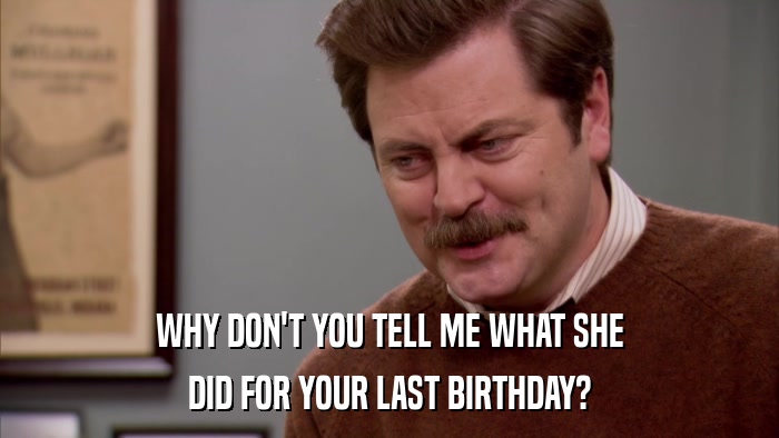 WHY DON'T YOU TELL ME WHAT SHE DID FOR YOUR LAST BIRTHDAY? 