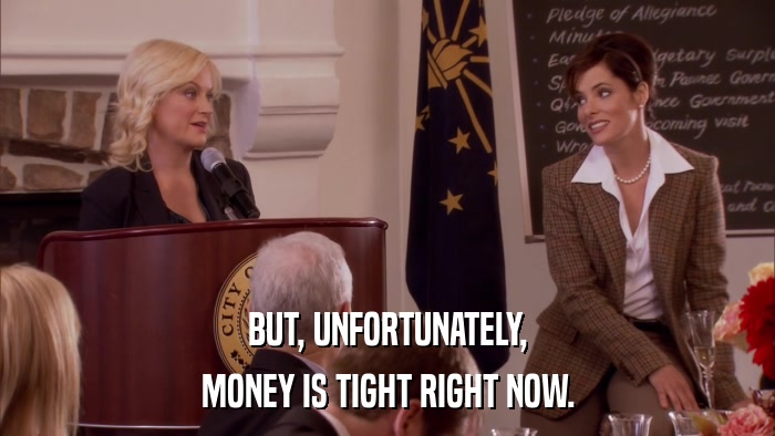 BUT, UNFORTUNATELY, MONEY IS TIGHT RIGHT NOW. 