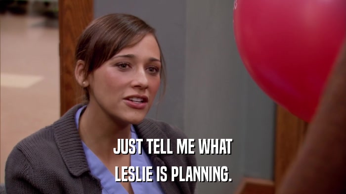 JUST TELL ME WHAT LESLIE IS PLANNING. 