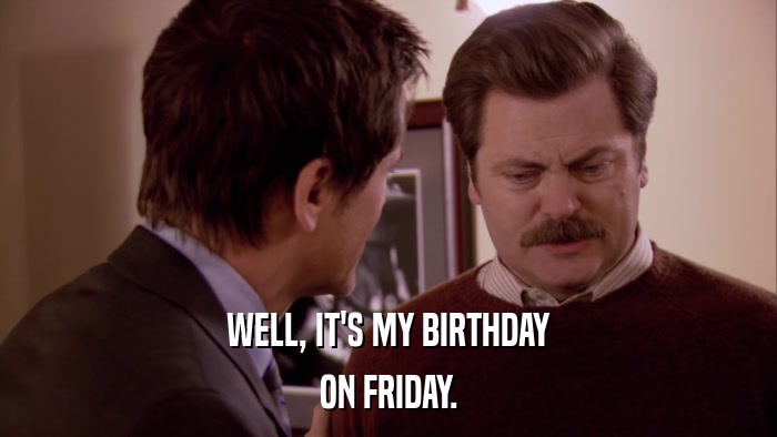 WELL, IT'S MY BIRTHDAY ON FRIDAY. 