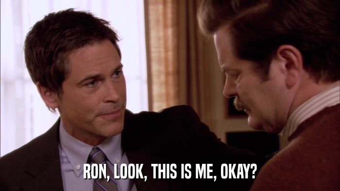 RON, LOOK, THIS IS ME, OKAY?  