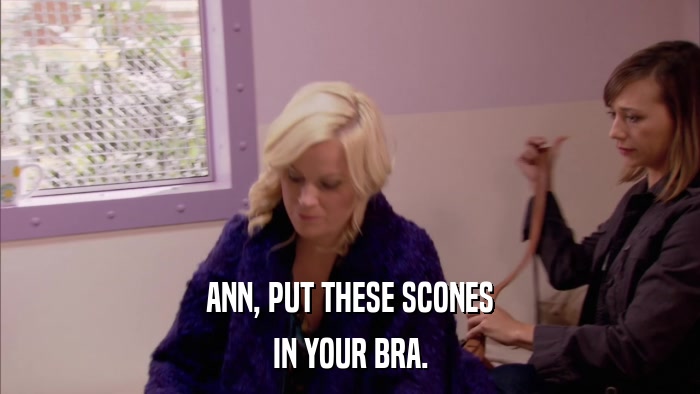 ANN, PUT THESE SCONES IN YOUR BRA. 