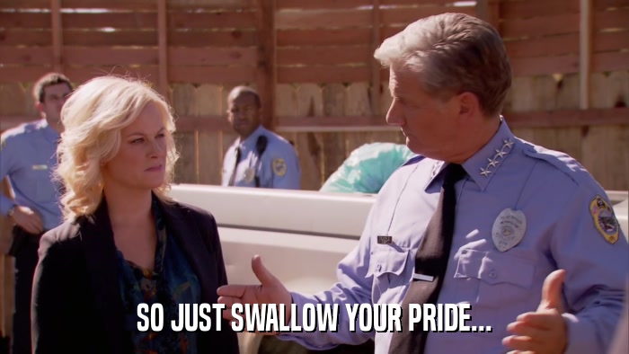 SO JUST SWALLOW YOUR PRIDE...  