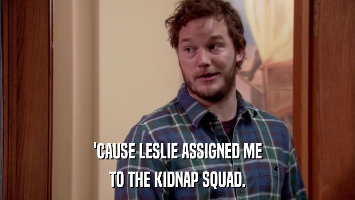 'CAUSE LESLIE ASSIGNED ME TO THE KIDNAP SQUAD. 