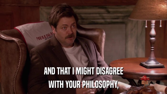 AND THAT I MIGHT DISAGREE WITH YOUR PHILOSOPHY, 