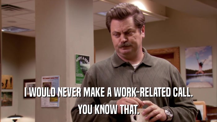 I WOULD NEVER MAKE A WORK-RELATED CALL. YOU KNOW THAT. 