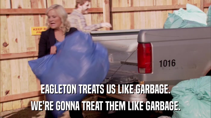 EAGLETON TREATS US LIKE GARBAGE. WE'RE GONNA TREAT THEM LIKE GARBAGE. 