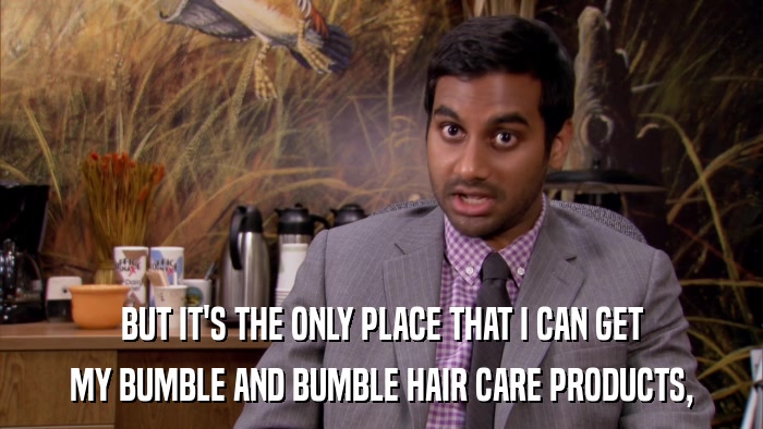 BUT IT'S THE ONLY PLACE THAT I CAN GET MY BUMBLE AND BUMBLE HAIR CARE PRODUCTS, 