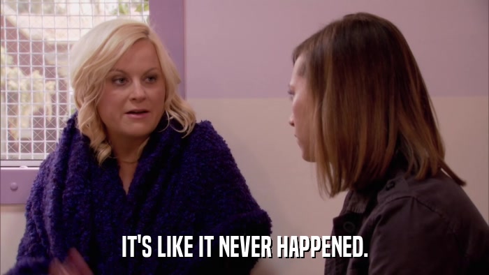 IT'S LIKE IT NEVER HAPPENED.  