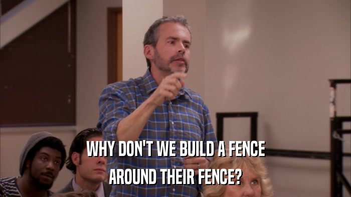 WHY DON'T WE BUILD A FENCE AROUND THEIR FENCE? 