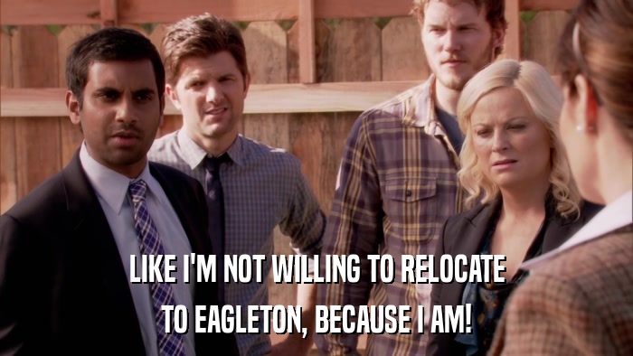 LIKE I'M NOT WILLING TO RELOCATE TO EAGLETON, BECAUSE I AM! 