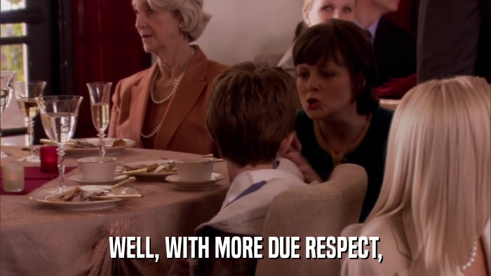 WELL, WITH MORE DUE RESPECT,  