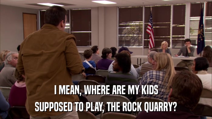 I MEAN, WHERE ARE MY KIDS SUPPOSED TO PLAY, THE ROCK QUARRY? 