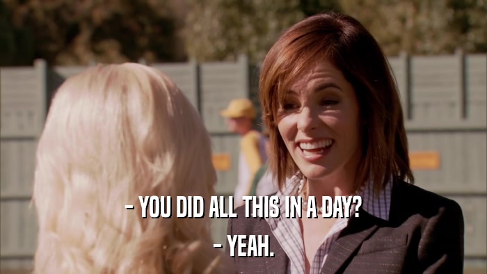 - YOU DID ALL THIS IN A DAY? - YEAH. 