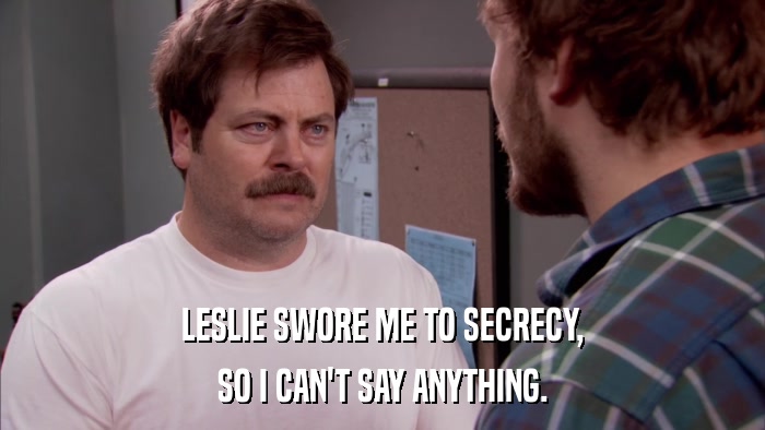 LESLIE SWORE ME TO SECRECY, SO I CAN'T SAY ANYTHING. 