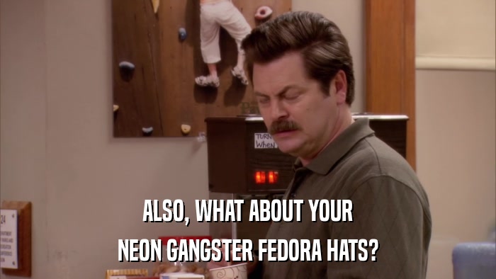ALSO, WHAT ABOUT YOUR NEON GANGSTER FEDORA HATS? 