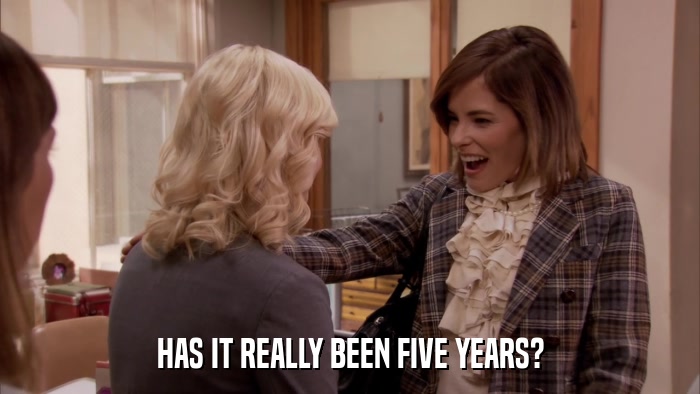 HAS IT REALLY BEEN FIVE YEARS?  