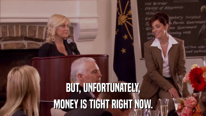 BUT, UNFORTUNATELY, MONEY IS TIGHT RIGHT NOW. 