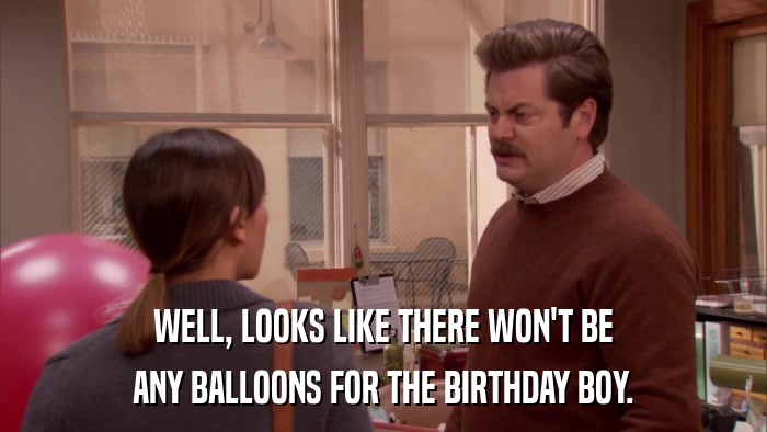 WELL, LOOKS LIKE THERE WON'T BE ANY BALLOONS FOR THE BIRTHDAY BOY. 