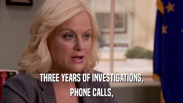 THREE YEARS OF INVESTIGATIONS, PHONE CALLS, 