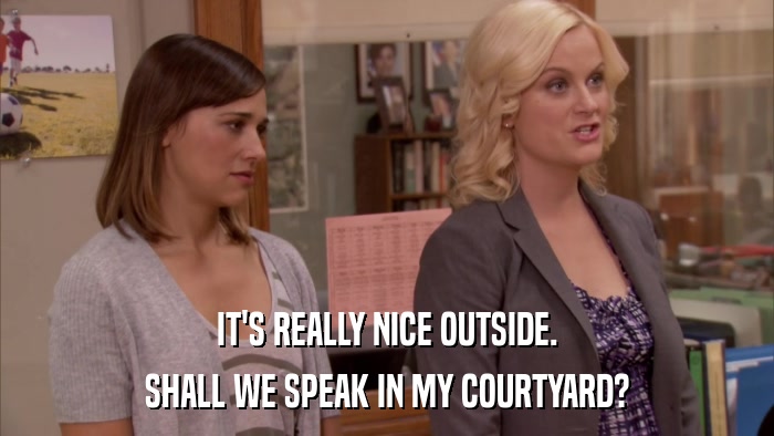 IT'S REALLY NICE OUTSIDE. SHALL WE SPEAK IN MY COURTYARD? 