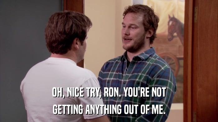 OH, NICE TRY, RON. YOU'RE NOT GETTING ANYTHING OUT OF ME. 