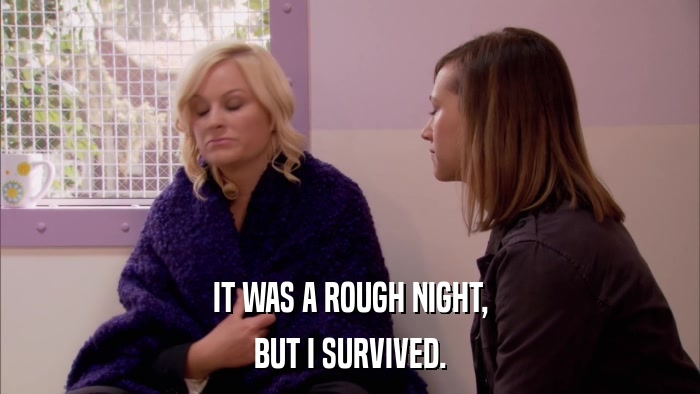 IT WAS A ROUGH NIGHT, BUT I SURVIVED. 