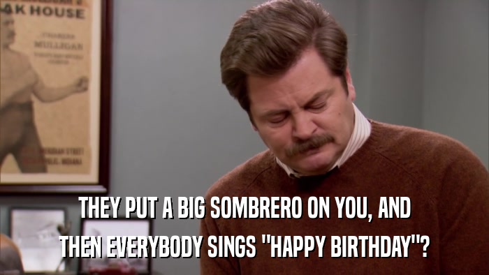 THEY PUT A BIG SOMBRERO ON YOU, AND THEN EVERYBODY SINGS 