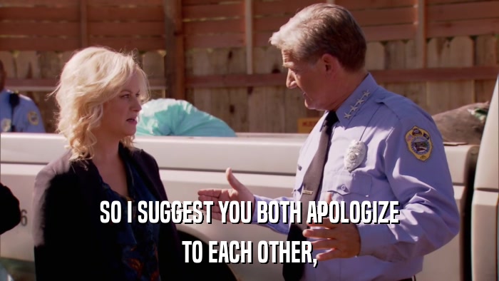 SO I SUGGEST YOU BOTH APOLOGIZE TO EACH OTHER, 